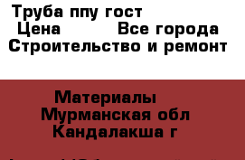Труба ппу гост 30732-2006 › Цена ­ 333 - Все города Строительство и ремонт » Материалы   . Мурманская обл.,Кандалакша г.